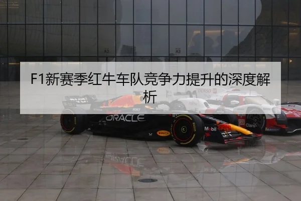 F1新赛季红牛车队竞争力提升的深度解析