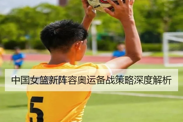 中国女篮新阵容奥运备战策略深度解析